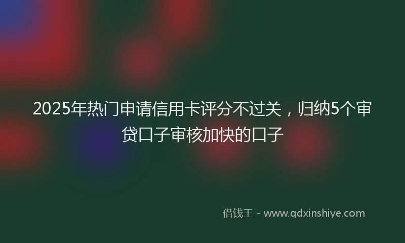 2025年热门申请信用卡评分不过关，归纳5个审贷口子审核加快的口子