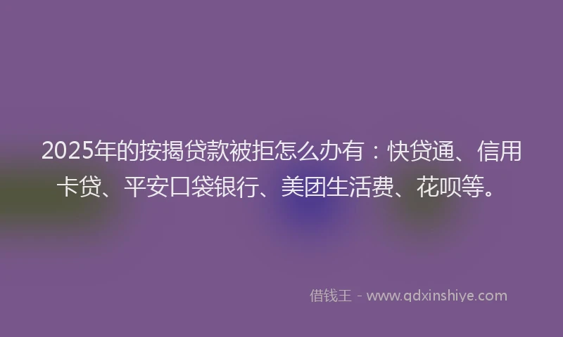 2025年的按揭贷款被拒怎么办有：快贷通、信用卡贷、平安口袋银行、美团生活费、花呗等。