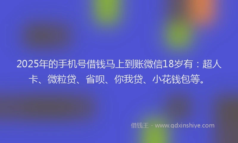 2025年的手机号借钱马上到账微信18岁有：超人卡、微粒贷、省呗、你我贷、小花钱包等。