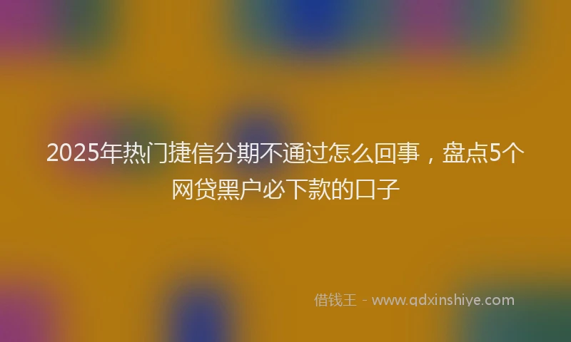 2025年热门捷信分期不通过怎么回事，盘点5个网贷黑户必下款的口子