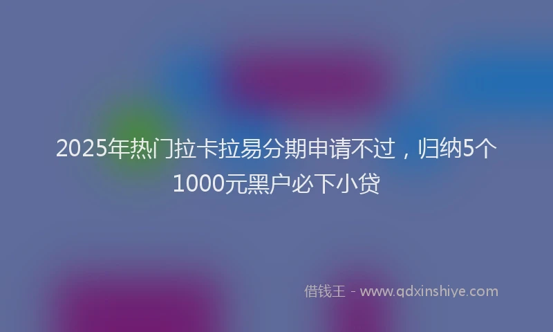 2025年热门拉卡拉易分期申请不过，归纳5个1000元黑户必下小贷