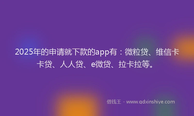2025年的申请就下款的app有：微粒贷、维信卡卡贷、人人贷、e微贷、拉卡拉等。