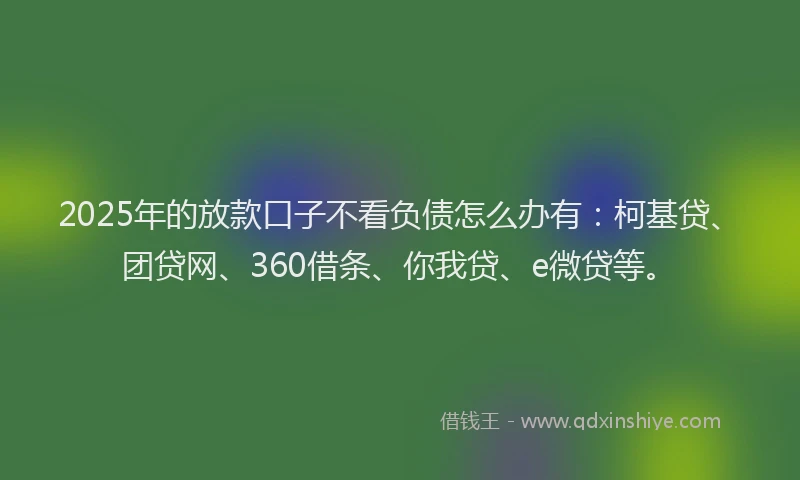 2025年的放款口子不看负债怎么办有：柯基贷、团贷网、360借条、你我贷、e微贷等。