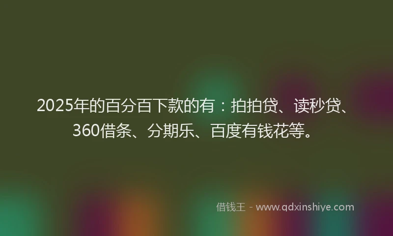 2025年的百分百下款的有：拍拍贷、读秒贷、360借条、分期乐、百度有钱花等。