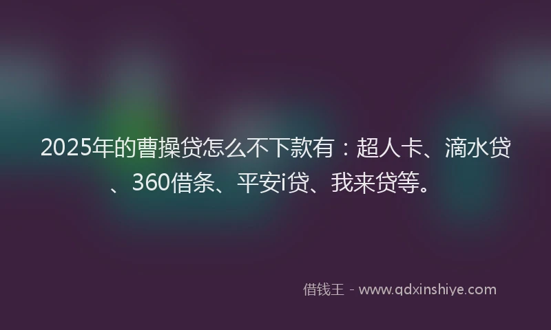 2025年的曹操贷怎么不下款有：超人卡、滴水贷、360借条、平安i贷、我来贷等。