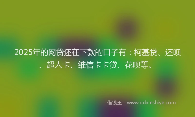 2025年的网贷还在下款的口子有：柯基贷、还呗、超人卡、维信卡卡贷、花呗等。