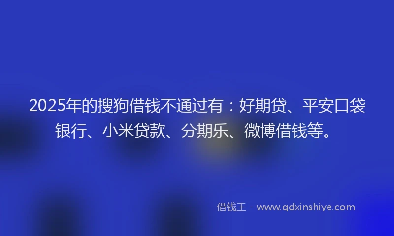 2025年的搜狗借钱不通过有：好期贷、平安口袋银行、小米贷款、分期乐、微博借钱等。
