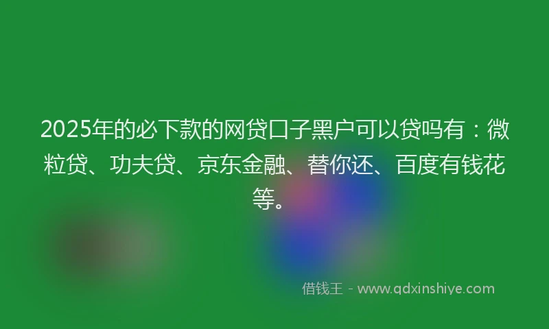 2025年的必下款的网贷口子黑户可以贷吗有：微粒贷、功夫贷、京东金融、替你还、百度有钱花等。