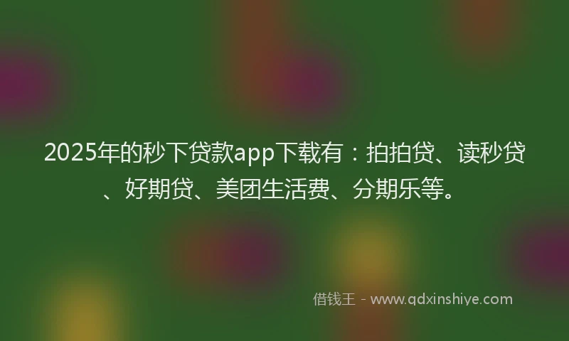 2025年的秒下贷款app下载有：拍拍贷、读秒贷、好期贷、美团生活费、分期乐等。