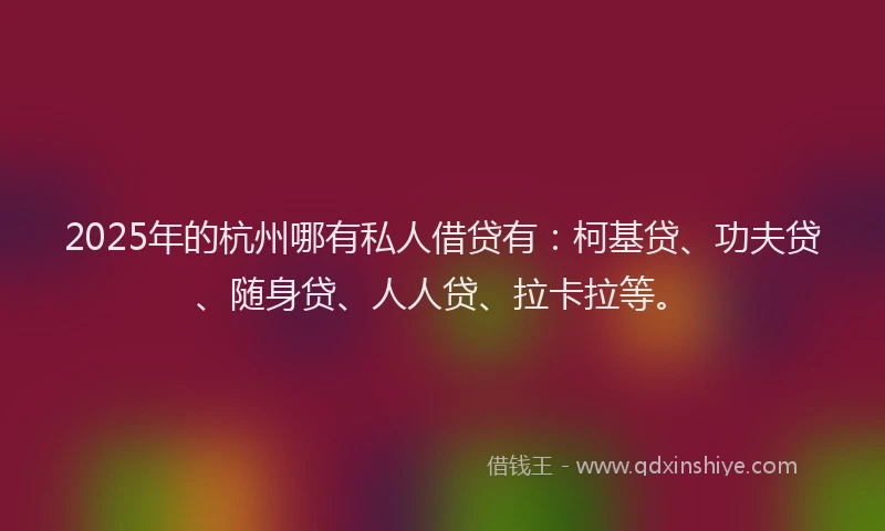2025年的杭州哪有私人借贷有：柯基贷、功夫贷、随身贷、人人贷、拉卡拉等。