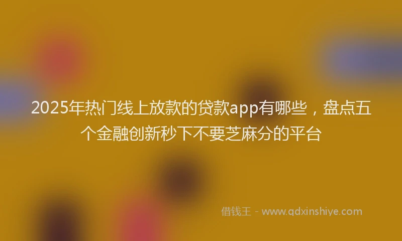 2025年热门线上放款的贷款app有哪些，盘点五个金融创新秒下不要芝麻分的平台