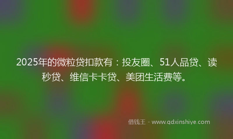 2025年的微粒贷扣款有：投友圈、51人品贷、读秒贷、维信卡卡贷、美团生活费等。