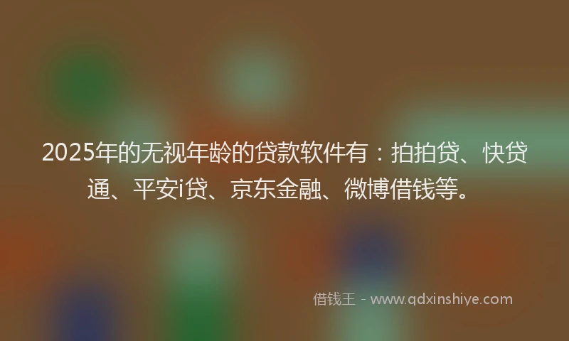 2025年的无视年龄的贷款软件有：拍拍贷、快贷通、平安i贷、京东金融、微博借钱等。