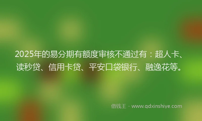 2025年的易分期有额度审核不通过有：超人卡、读秒贷、信用卡贷、平安口袋银行、融逸花等。