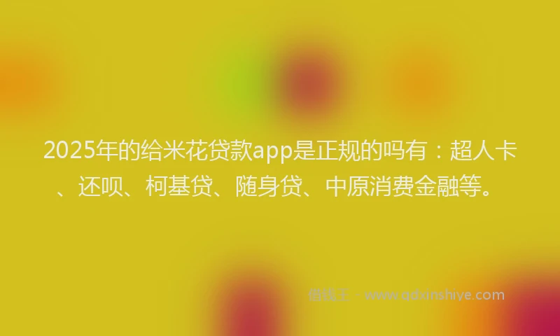 2025年的给米花贷款app是正规的吗有：超人卡、还呗、柯基贷、随身贷、中原消费金融等。
