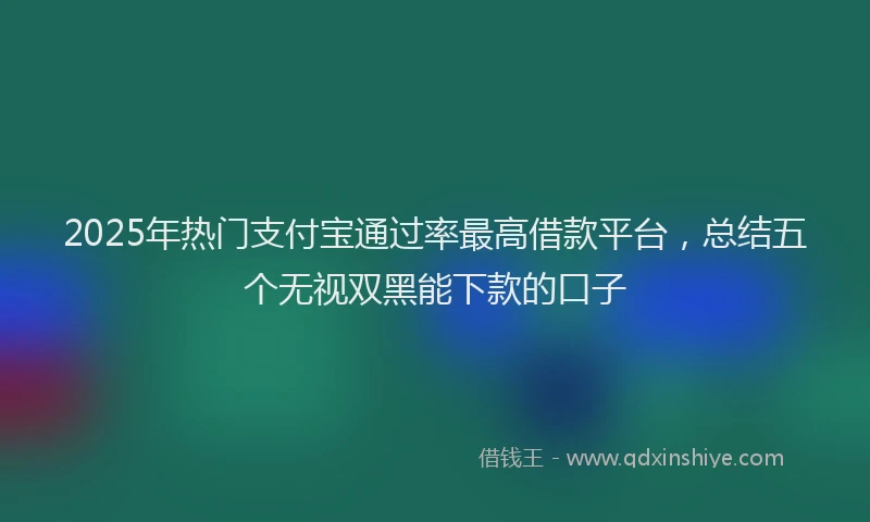 2025年热门支付宝通过率最高借款平台，总结五个无视双黑能下款的口子