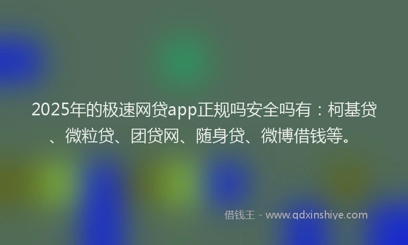 2025年的极速网贷app正规吗安全吗有：柯基贷、微粒贷、团贷网、随身贷、微博借钱等。
