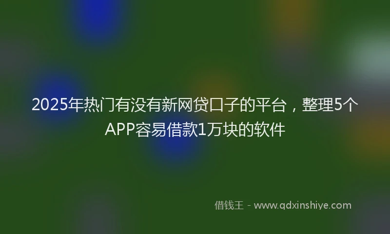 2025年热门有没有新网贷口子的平台，整理5个APP容易借款1万块的软件