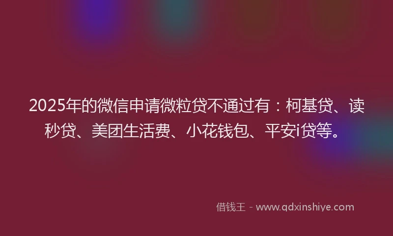 2025年的微信申请微粒贷不通过有：柯基贷、读秒贷、美团生活费、小花钱包、平安i贷等。