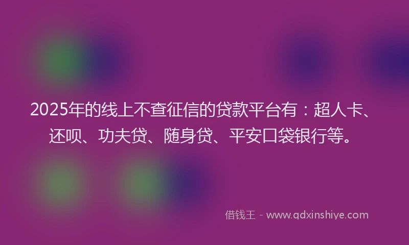 2025年的线上不查征信的贷款平台有：超人卡、还呗、功夫贷、随身贷、平安口袋银行等。