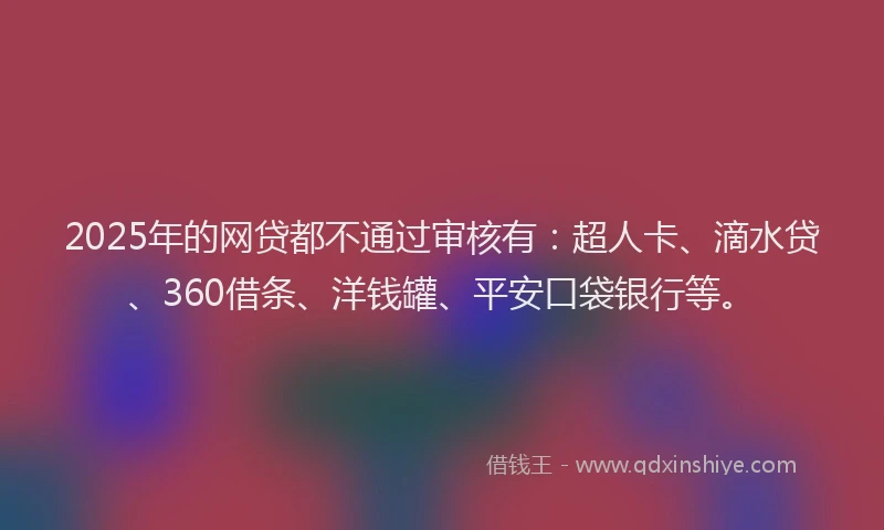 2025年的网贷都不通过审核有：超人卡、滴水贷、360借条、洋钱罐、平安口袋银行等。