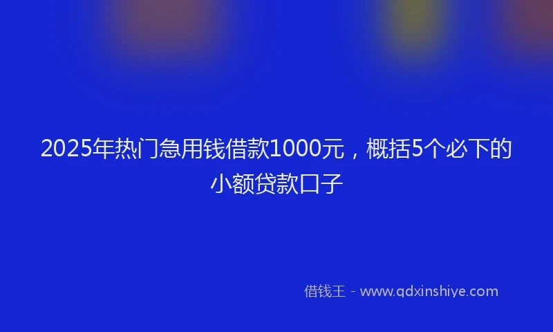 2025年热门急用钱借款1000元，概括5个必下的小额贷款口子