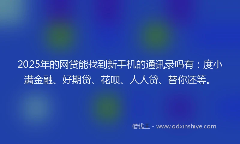 2025年的网贷能找到新手机的通讯录吗有：度小满金融、好期贷、花呗、人人贷、替你还等。