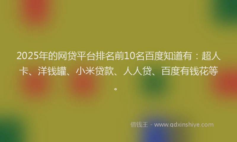 2025年的网贷平台排名前10名百度知道有：超人卡、洋钱罐、小米贷款、人人贷、百度有钱花等。