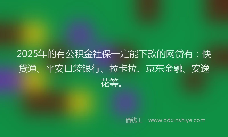 2025年的有公积金社保一定能下款的网贷有：快贷通、平安口袋银行、拉卡拉、京东金融、安逸花等。