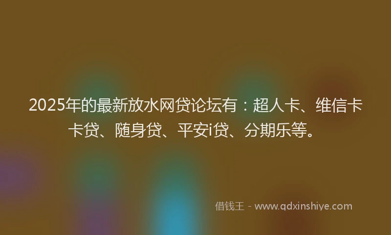 2025年的最新放水网贷论坛有：超人卡、维信卡卡贷、随身贷、平安i贷、分期乐等。