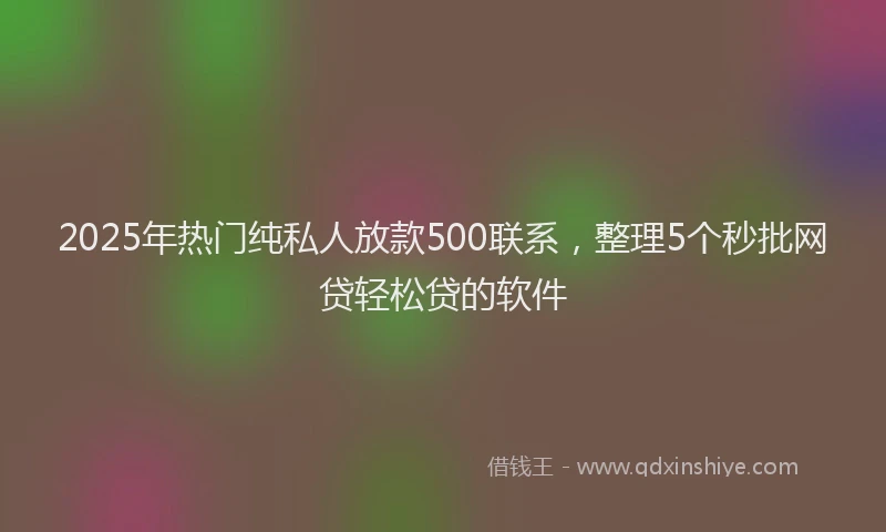 2025年热门纯私人放款500联系，整理5个秒批网贷轻松贷的软件