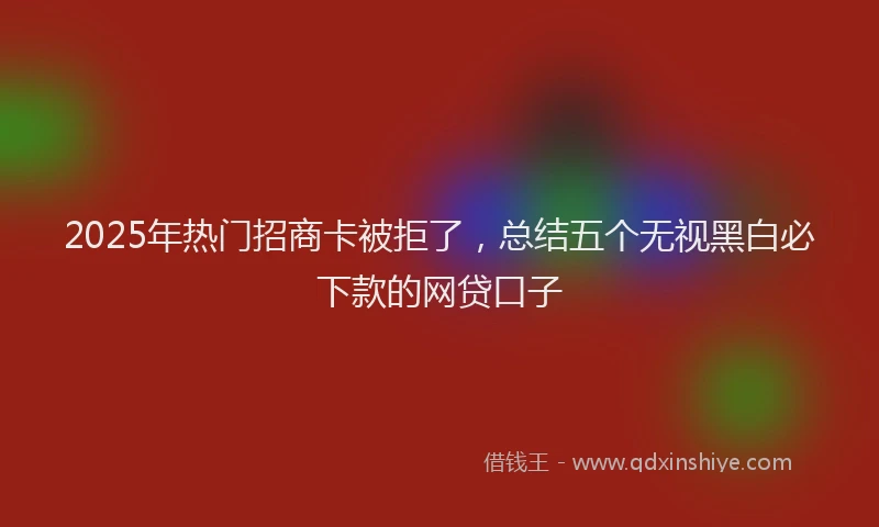 2025年热门招商卡被拒了，总结五个无视黑白必下款的网贷口子