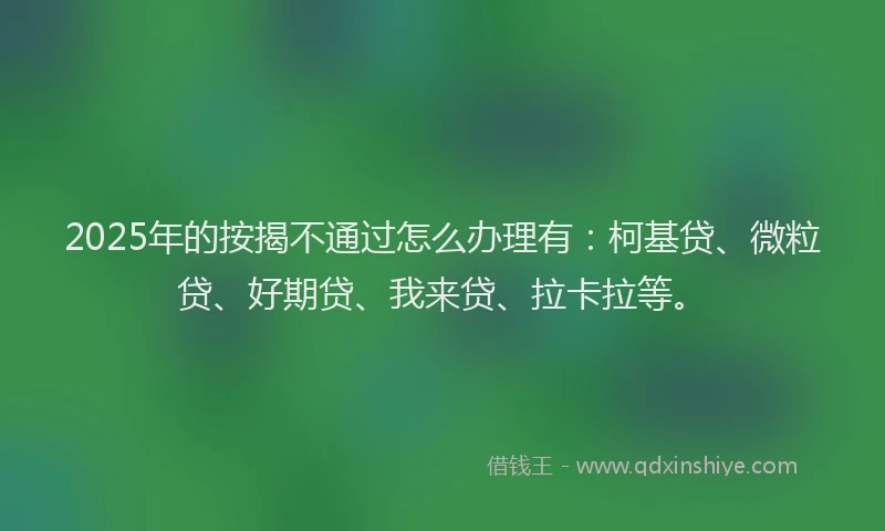 2025年的按揭不通过怎么办理有：柯基贷、微粒贷、好期贷、我来贷、拉卡拉等。
