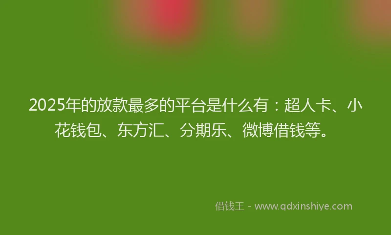 2025年的放款最多的平台是什么有：超人卡、小花钱包、东方汇、分期乐、微博借钱等。