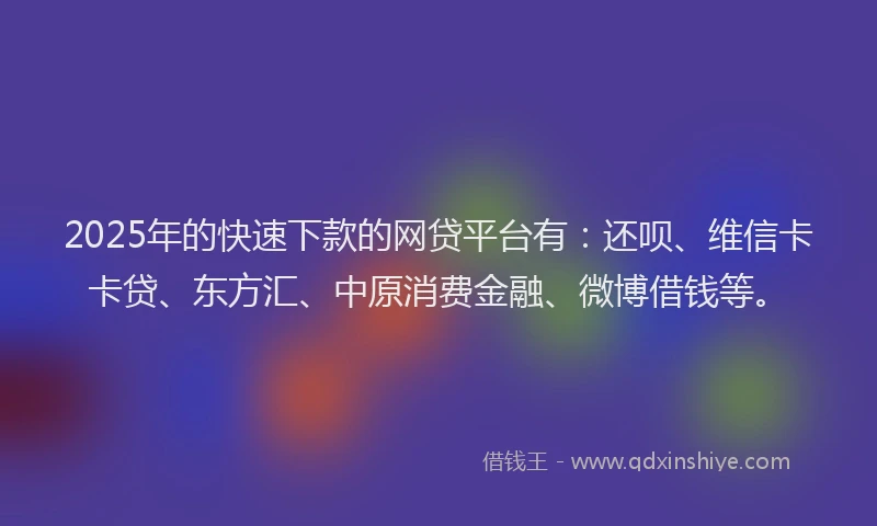 2025年的快速下款的网贷平台有：还呗、维信卡卡贷、东方汇、中原消费金融、微博借钱等。