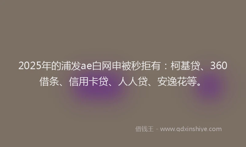 2025年的浦发ae白网申被秒拒有：柯基贷、360借条、信用卡贷、人人贷、安逸花等。