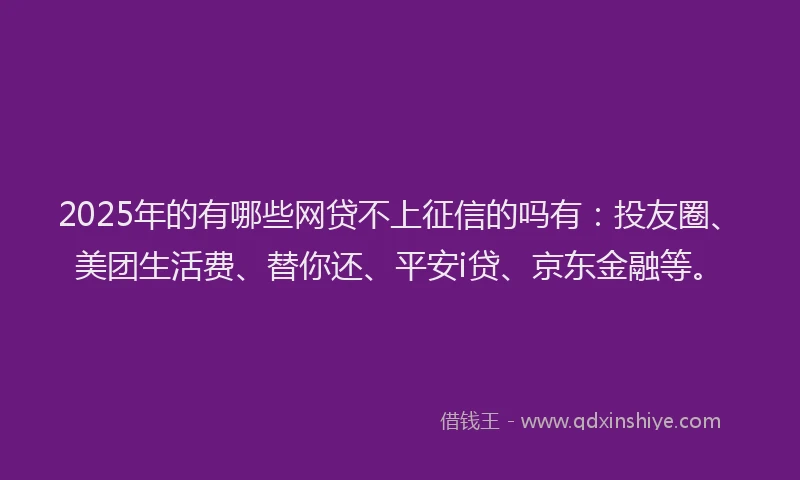 2025年的有哪些网贷不上征信的吗有：投友圈、美团生活费、替你还、平安i贷、京东金融等。