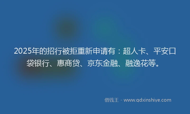 2025年的招行被拒重新申请有：超人卡、平安口袋银行、惠商贷、京东金融、融逸花等。