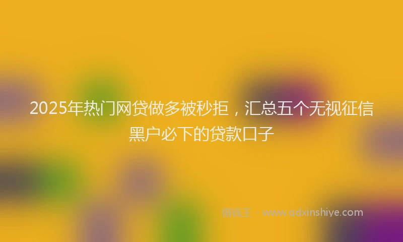 2025年热门网贷做多被秒拒，汇总五个无视征信黑户必下的贷款口子