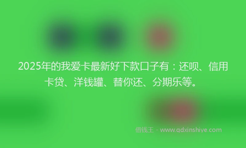 2025年的我爱卡最新好下款口子有：还呗、信用卡贷、洋钱罐、替你还、分期乐等。