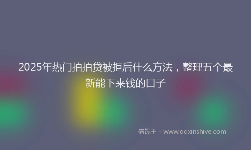 2025年热门拍拍贷被拒后什么方法，整理五个最新能下来钱的口子
