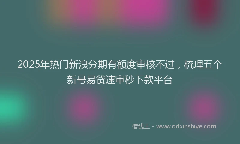 2025年热门新浪分期有额度审核不过，梳理五个新号易贷速审秒下款平台