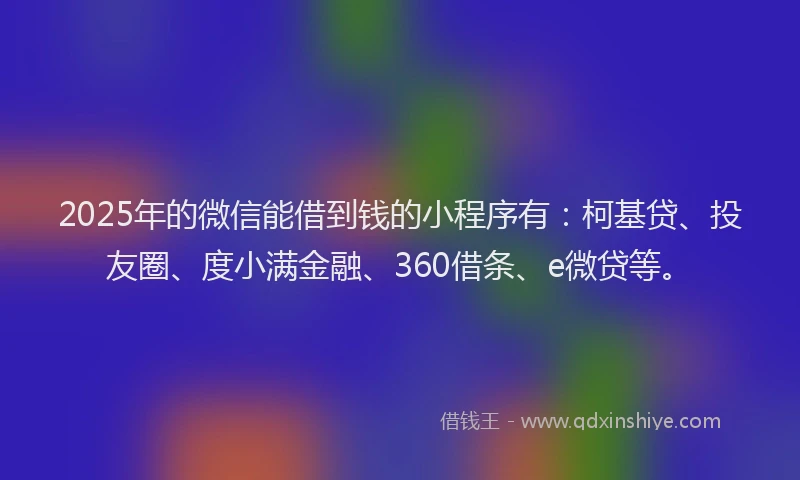 2025年的微信能借到钱的小程序有：柯基贷、投友圈、度小满金融、360借条、e微贷等。
