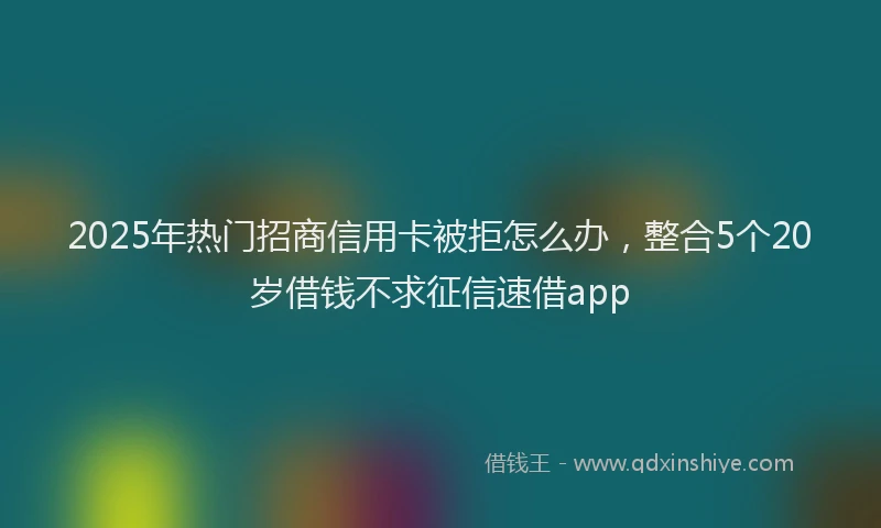 2025年热门招商信用卡被拒怎么办，整合5个20岁借钱不求征信速借app