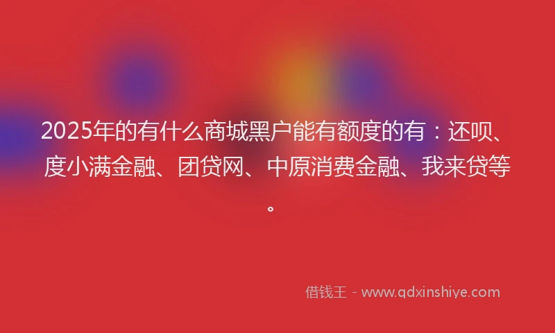 2025年的有什么商城黑户能有额度的有：还呗、度小满金融、团贷网、中原消费金融、我来贷等。