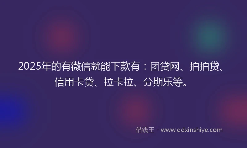 2025年的有微信就能下款有：团贷网、拍拍贷、信用卡贷、拉卡拉、分期乐等。