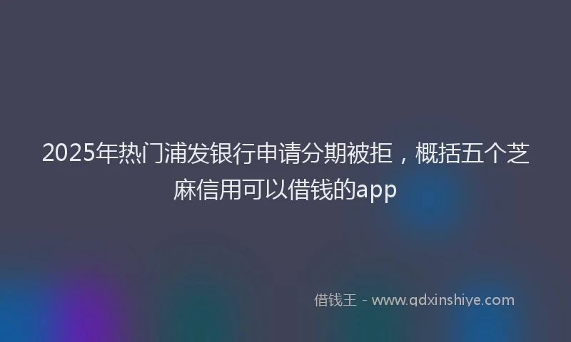 2025年热门浦发银行申请分期被拒，概括五个芝麻信用可以借钱的app
