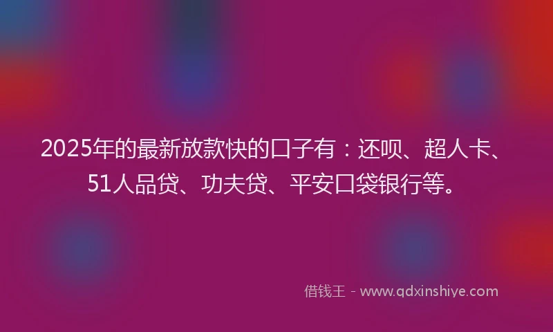 2025年的最新放款快的口子有：还呗、超人卡、51人品贷、功夫贷、平安口袋银行等。