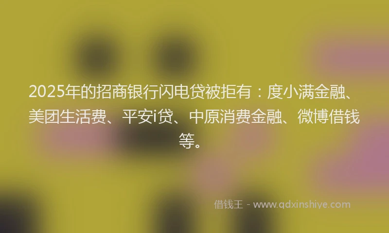2025年的招商银行闪电贷被拒有：度小满金融、美团生活费、平安i贷、中原消费金融、微博借钱等。