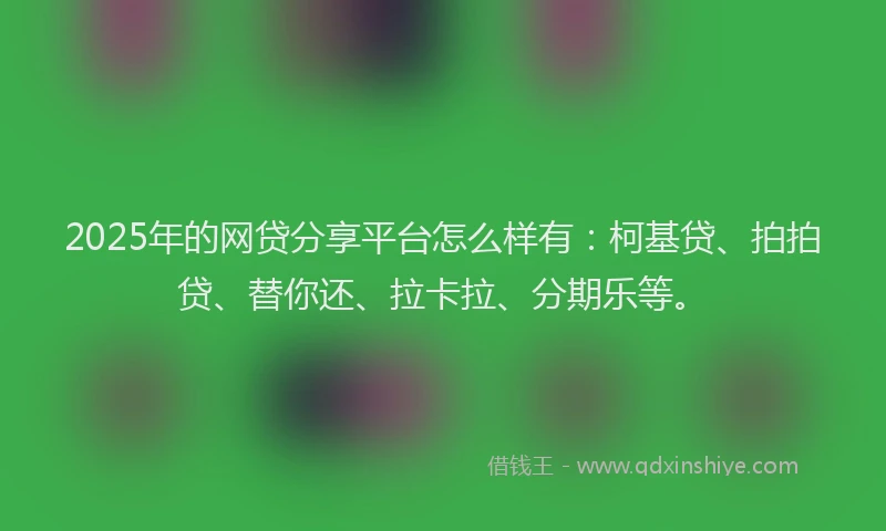 2025年的网贷分享平台怎么样有：柯基贷、拍拍贷、替你还、拉卡拉、分期乐等。